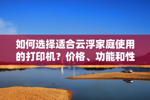 如何选择适合云浮家庭使用的打印机？价格、功能和性能都需要考虑