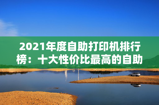 2021年度自助打印机排行榜：十大性价比最高的自助打印品牌推荐