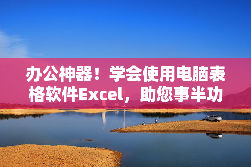 办公神器！学会使用电脑表格软件Excel，助您事半功倍