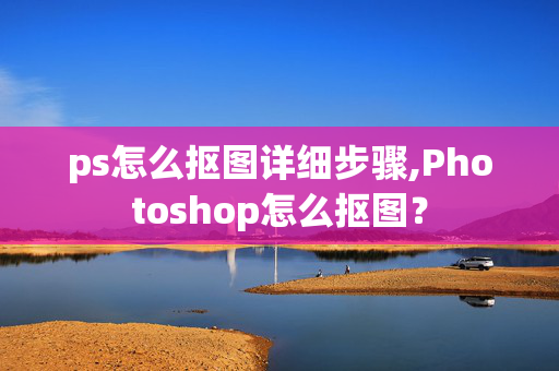 ps怎么抠图详细步骤,Photoshop怎么抠图？