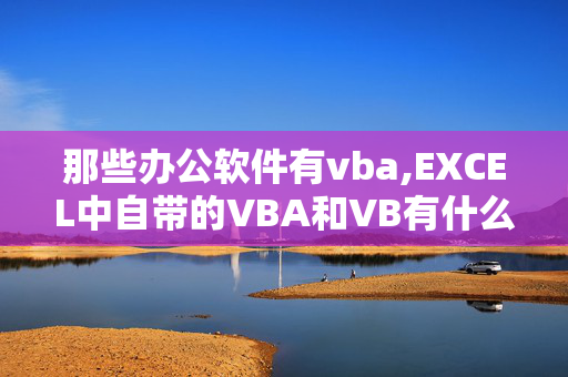 那些办公软件有vba,EXCEL中自带的VBA和VB有什么区别？