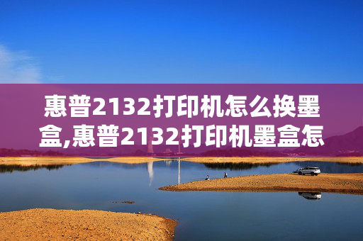 惠普2132打印机怎么换墨盒,惠普2132打印机墨盒怎么放