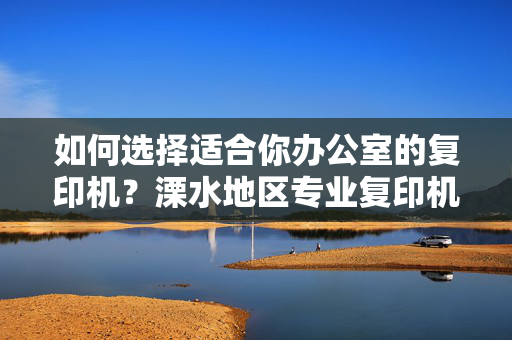 如何选择适合你办公室的复印机？溧水地区专业复印机租售推荐