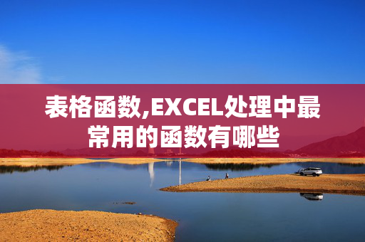 表格函数,EXCEL处理中最常用的函数有哪些