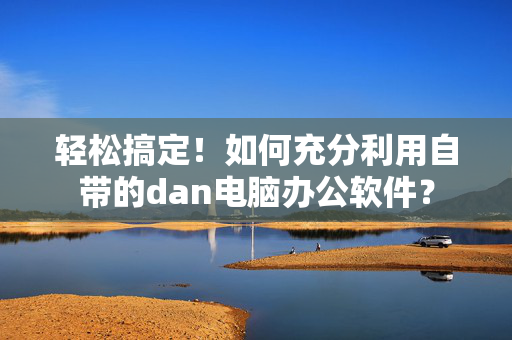 轻松搞定！如何充分利用自带的dan电脑办公软件？