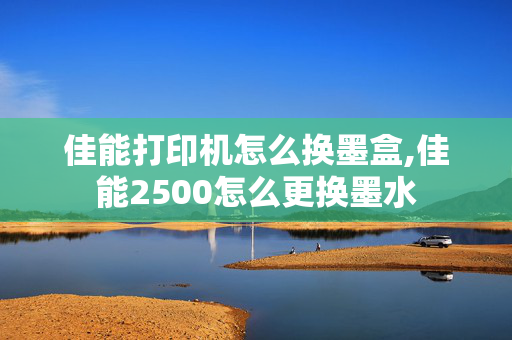 佳能打印机怎么换墨盒,佳能2500怎么更换墨水