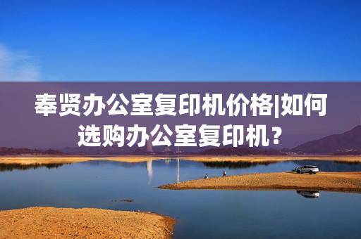 奉贤办公室复印机价格|如何选购办公室复印机？