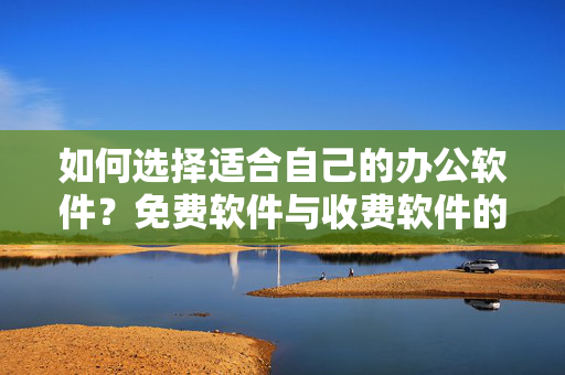 如何选择适合自己的办公软件？免费软件与收费软件的优缺点分析