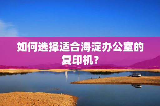 如何选择适合海淀办公室的复印机？