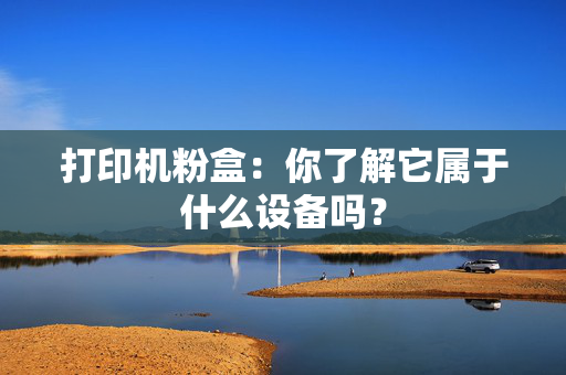 打印机粉盒：你了解它属于什么设备吗？