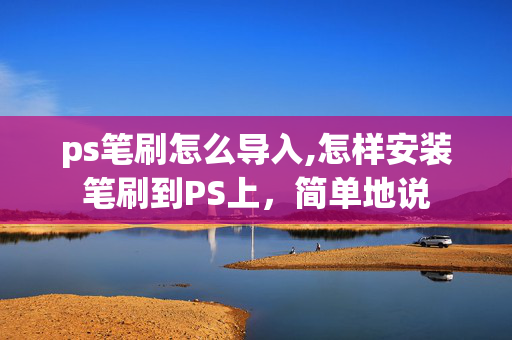 ps笔刷怎么导入,怎样安装笔刷到PS上，简单地说