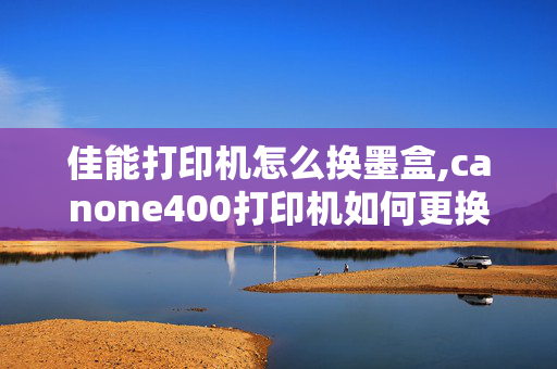 佳能打印机怎么换墨盒,canone400打印机如何更换墨盒