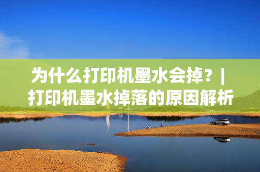 为什么打印机墨水会掉？| 打印机墨水掉落的原因解析