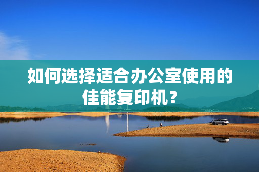 如何选择适合办公室使用的佳能复印机？