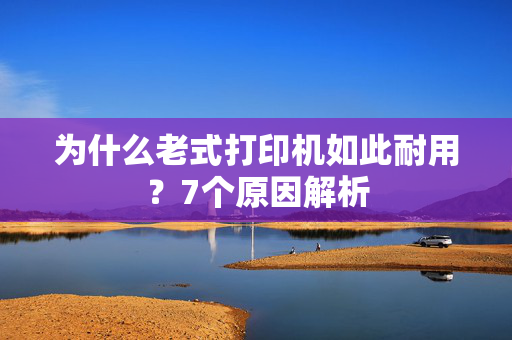 为什么老式打印机如此耐用？7个原因解析