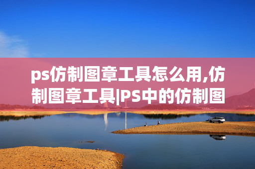 ps仿制图章工具怎么用,仿制图章工具|PS中的仿制图章工具的用法,请高手指教!!!!!