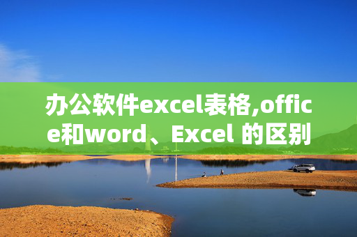 办公软件excel表格,office和word、Excel 的区别