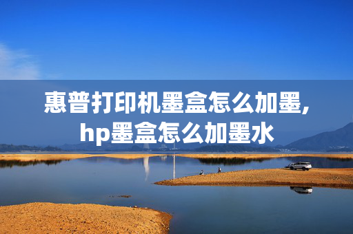 惠普打印机墨盒怎么加墨,hp墨盒怎么加墨水