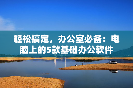 轻松搞定，办公室必备：电脑上的5款基础办公软件