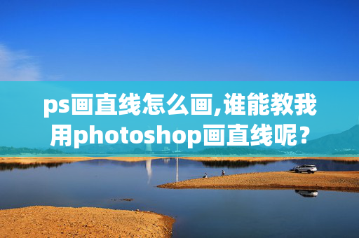 ps画直线怎么画,谁能教我用photoshop画直线呢？