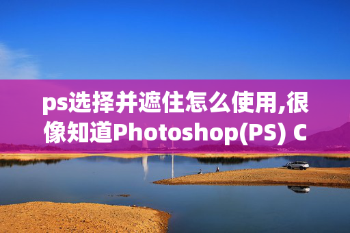 ps选择并遮住怎么使用,很像知道Photoshop(PS) CC 2017绿色精简版的全新功能