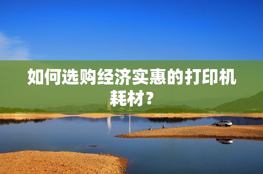 如何选购经济实惠的打印机耗材？