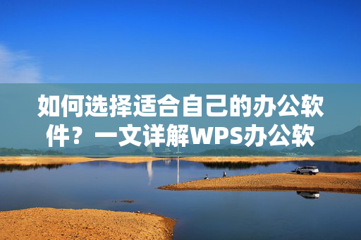 如何选择适合自己的办公软件？一文详解WPS办公软件的下载、安装及使用技巧