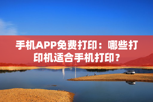 手机APP免费打印：哪些打印机适合手机打印？