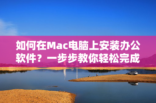 如何在Mac电脑上安装办公软件？一步步教你轻松完成