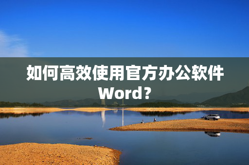 如何高效使用官方办公软件Word？