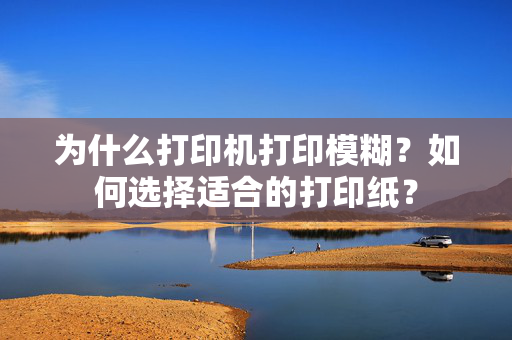 为什么打印机打印模糊？如何选择适合的打印纸？