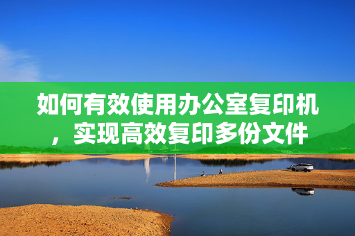 如何有效使用办公室复印机，实现高效复印多份文件