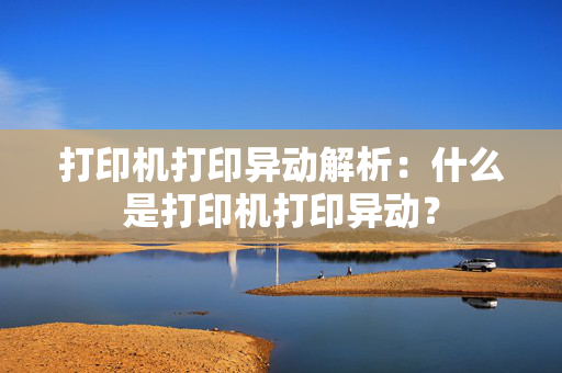 打印机打印异动解析：什么是打印机打印异动？