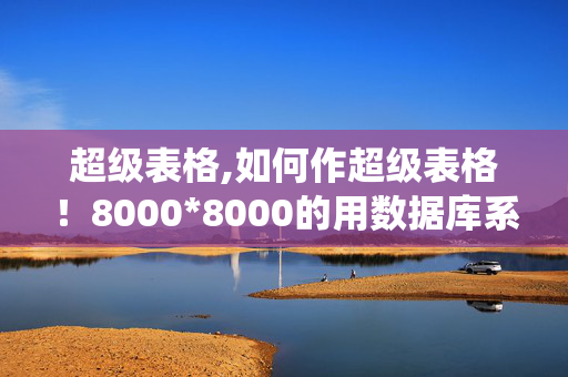 超级表格,如何作超级表格！8000*8000的用数据库系统可以吗？