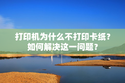 打印机为什么不打印卡纸？如何解决这一问题？