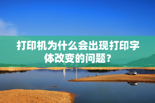 打印机为什么会出现打印字体改变的问题？