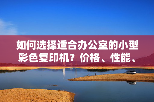 如何选择适合办公室的小型彩色复印机？价格、性能、品牌都在这里