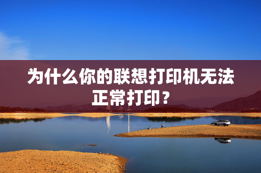 为什么你的联想打印机无法正常打印？