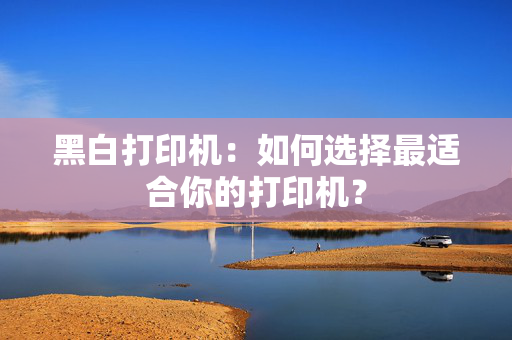 黑白打印机：如何选择最适合你的打印机？