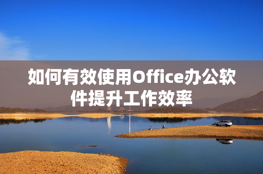 如何有效使用Office办公软件提升工作效率