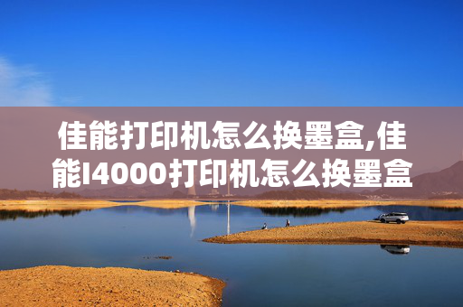 佳能打印机怎么换墨盒,佳能I4000打印机怎么换墨盒？