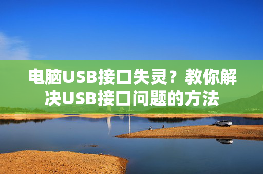 电脑USB接口失灵？教你解决USB接口问题的方法