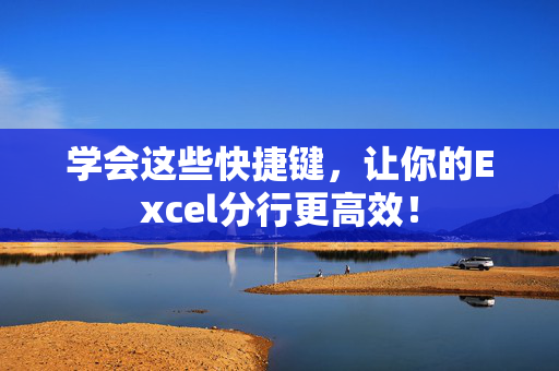 学会这些快捷键，让你的Excel分行更高效！