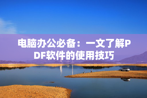 电脑办公必备：一文了解PDF软件的使用技巧