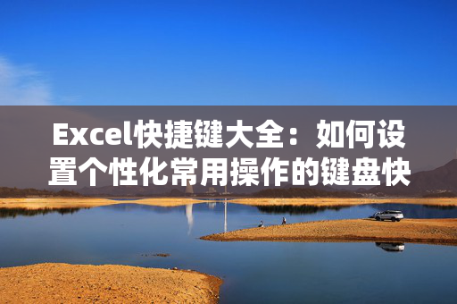 Excel快捷键大全：如何设置个性化常用操作的键盘快捷方式