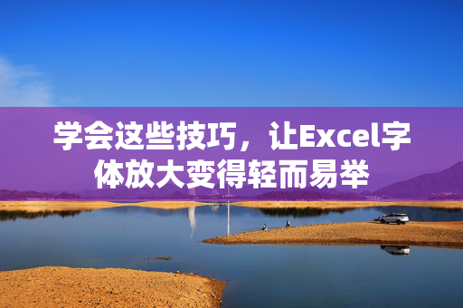 学会这些技巧，让Excel字体放大变得轻而易举