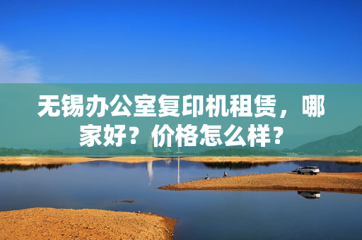 无锡办公室复印机租赁，哪家好？价格怎么样？