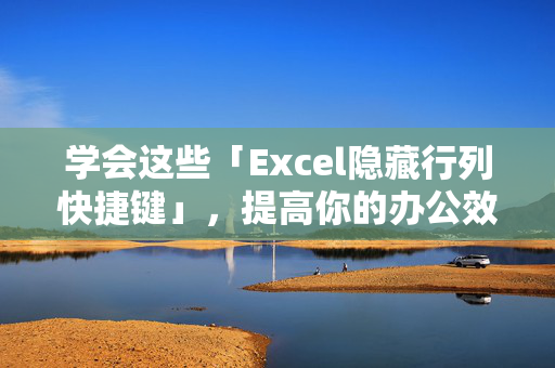 学会这些「Excel隐藏行列快捷键」，提高你的办公效率！