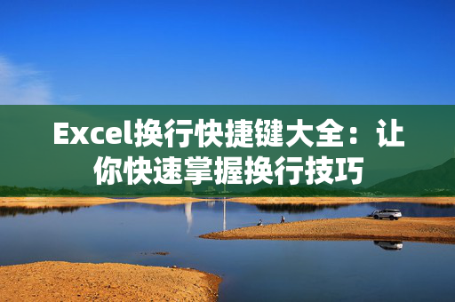 Excel换行快捷键大全：让你快速掌握换行技巧