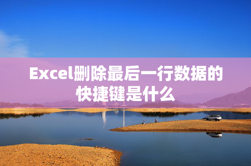 Excel删除最后一行数据的快捷键是什么